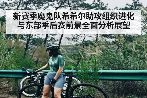 新赛季魔鬼队希希尔助攻组织进化与东部季后赛前景全面分析展望