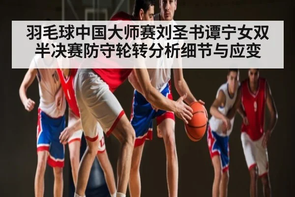 羽毛球中国大师赛刘圣书谭宁女双半决赛防守轮转分析细节与应变