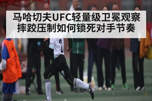 马哈切夫UFC轻量级卫冕观察 摔跤压制如何锁死对手节奏